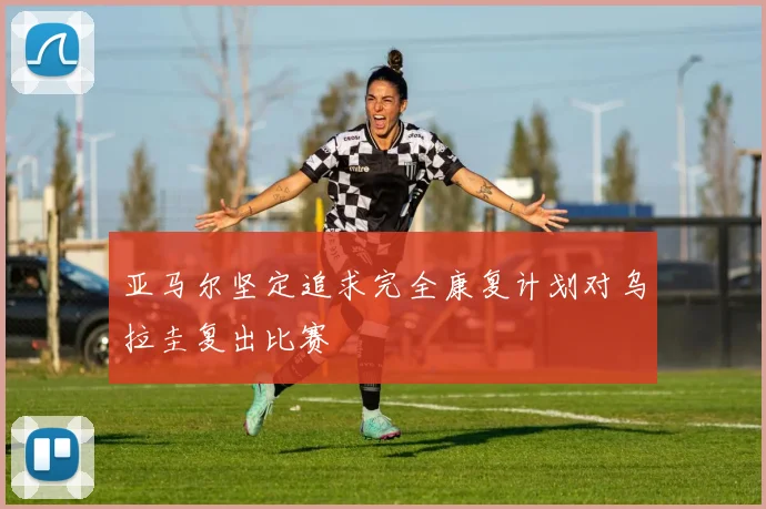 亚马尔坚定追求完全康复计划对乌拉圭复出比赛