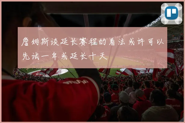 詹姆斯谈延长赛程的看法或许可以先试一年或延长十天