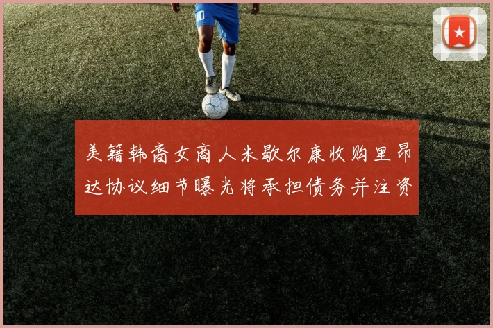 美籍韩裔女商人米歇尔康收购里昂达协议细节曝光将承担债务并注资