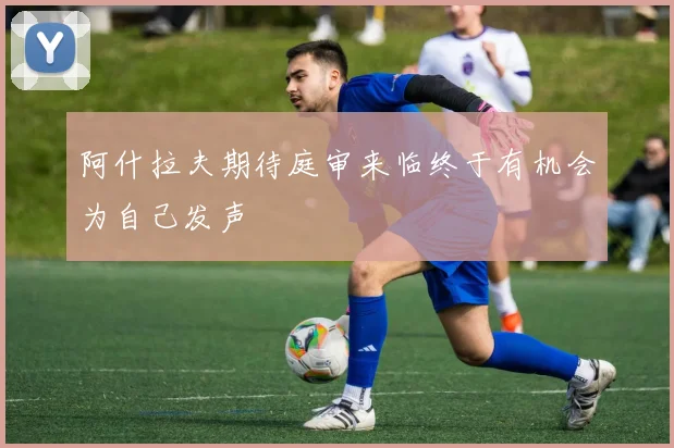 阿什拉夫期待庭审来临终于有机会为自己发声