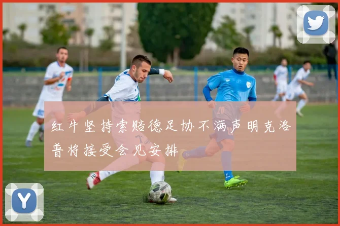 红牛坚持索赔德足协不满声明克洛普将接受会见安排