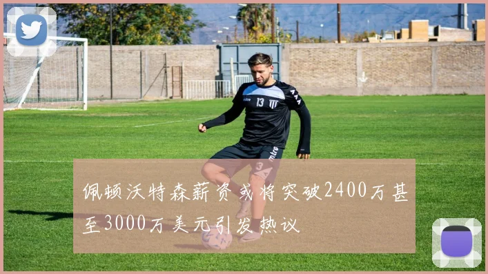 佩顿沃特森薪资或将突破2400万甚至3000万美元引发热议