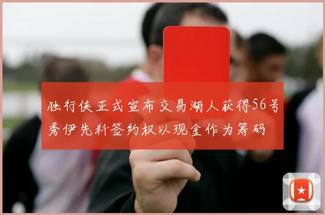 独行侠正式宣布交易湖人获得56号秀伊先科签约权以现金作为筹码