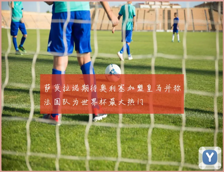 萨莫拉诺期待奥利塞加盟皇马并称法国队为世界杯最大热门