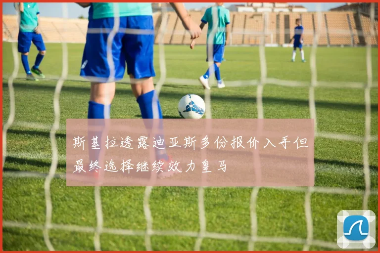 斯基拉透露迪亚斯多份报价入手但最终选择继续效力皇马