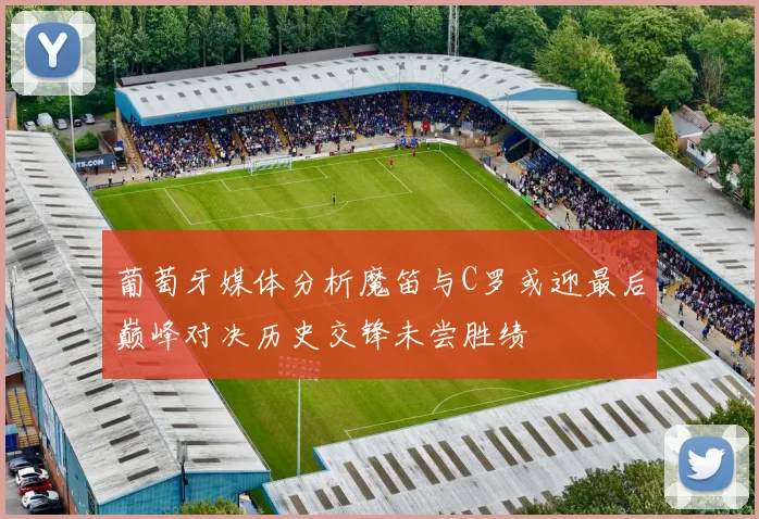 葡萄牙媒体分析魔笛与C罗或迎最后巅峰对决历史交锋未尝胜绩