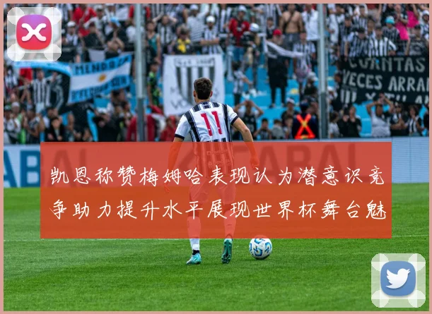 凯恩称赞梅姆哈表现认为潜意识竞争助力提升水平展现世界杯舞台魅力