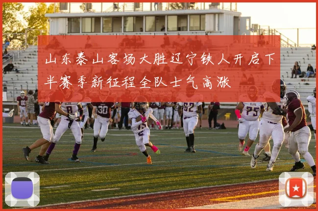 山东泰山客场大胜辽宁铁人开启下半赛季新征程全队士气高涨