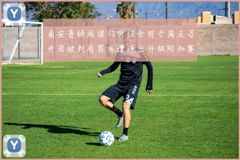 南安普顿间谍门听证会将于周五召开若被判有罪或遭逐出升级附加赛