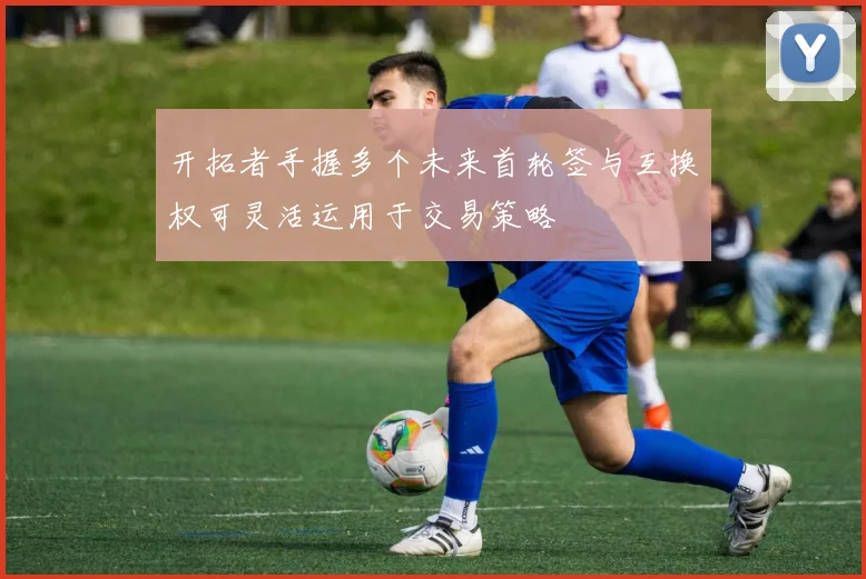 开拓者手握多个未来首轮签与互换权可灵活运用于交易策略