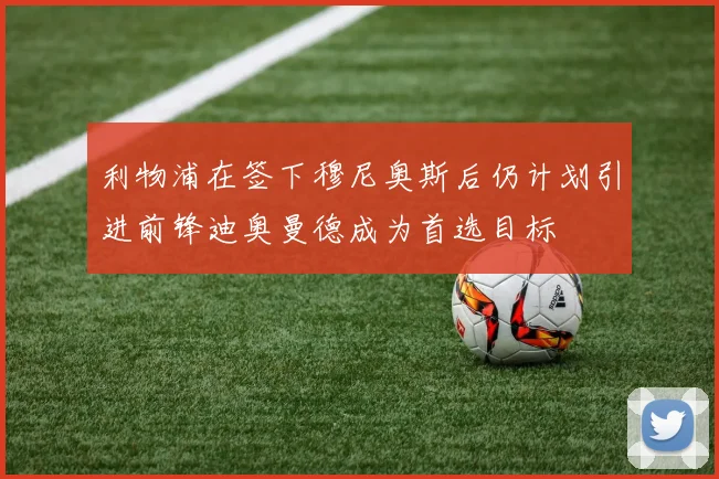 利物浦在签下穆尼奥斯后仍计划引进前锋迪奥曼德成为首选目标