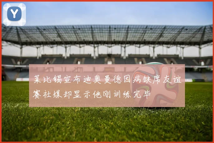 莱比锡宣布迪奥曼德因病缺席友谊赛社媒却显示他刚训练完毕